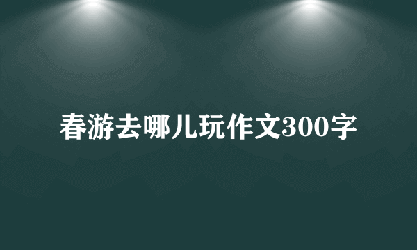 春游去哪儿玩作文300字