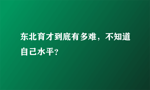 东北育才到底有多难，不知道自己水平？