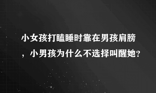 小女孩打瞌睡时靠在男孩肩膀，小男孩为什么不选择叫醒她？