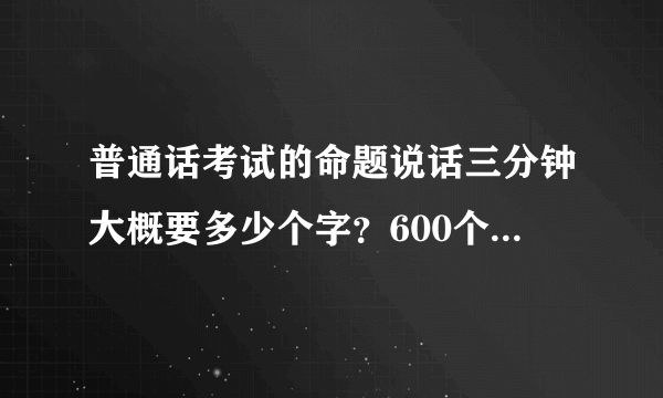 普通话考试的命题说话三分钟大概要多少个字？600个字需要吗？