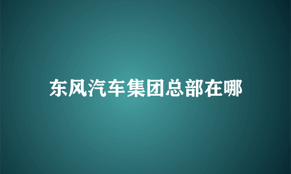 东风汽车集团总部在哪