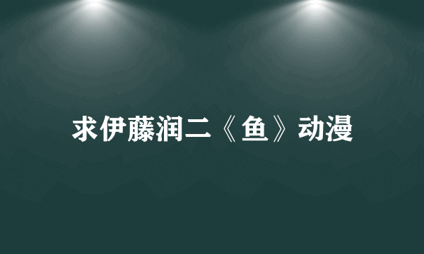 求伊藤润二《鱼》动漫