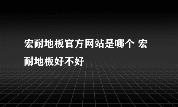 宏耐地板官方网站是哪个 宏耐地板好不好