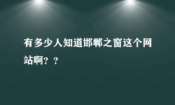 有多少人知道邯郸之窗这个网站啊？？