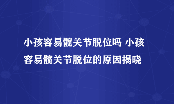 小孩容易髋关节脱位吗 小孩容易髋关节脱位的原因揭晓
