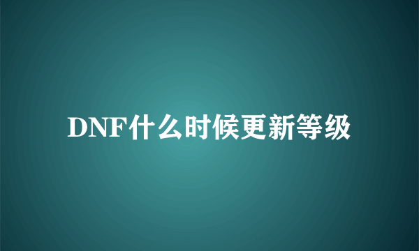 DNF什么时候更新等级