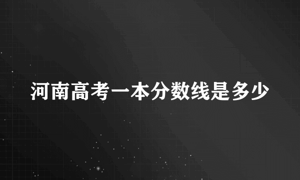 河南高考一本分数线是多少