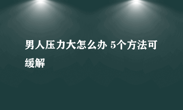 男人压力大怎么办 5个方法可缓解