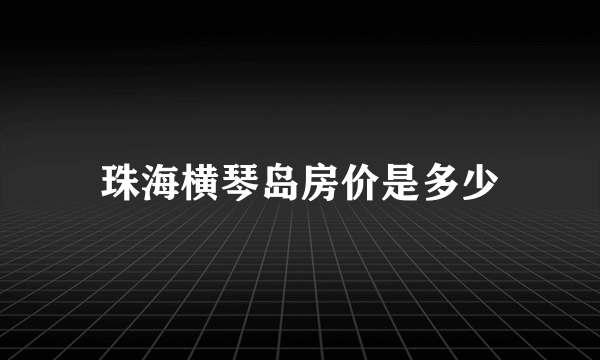 珠海横琴岛房价是多少