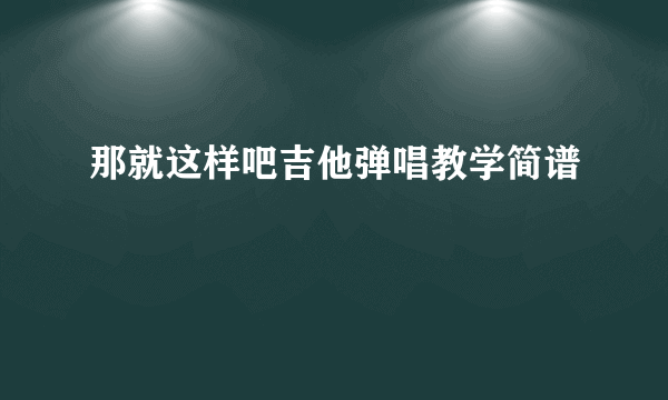 那就这样吧吉他弹唱教学简谱