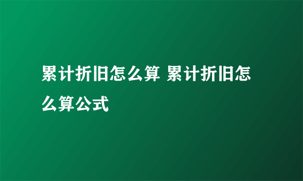 累计折旧怎么算 累计折旧怎么算公式