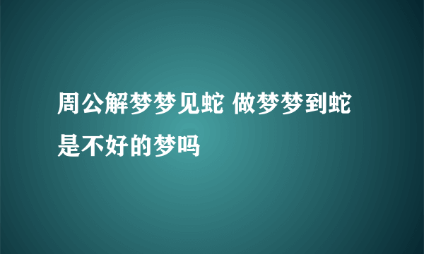 周公解梦梦见蛇 做梦梦到蛇是不好的梦吗