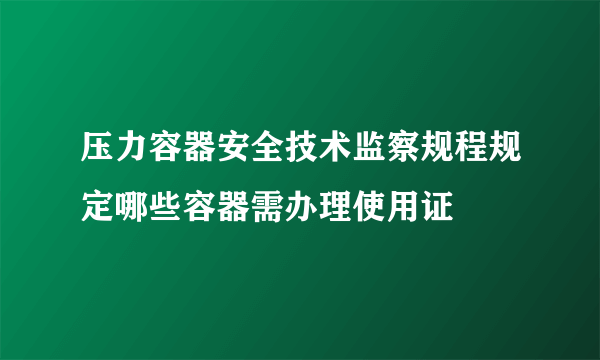 压力容器安全技术监察规程规定哪些容器需办理使用证