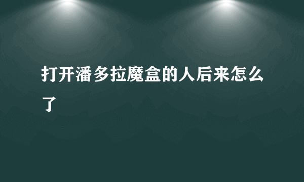 打开潘多拉魔盒的人后来怎么了