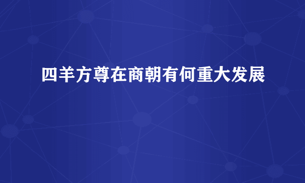 四羊方尊在商朝有何重大发展