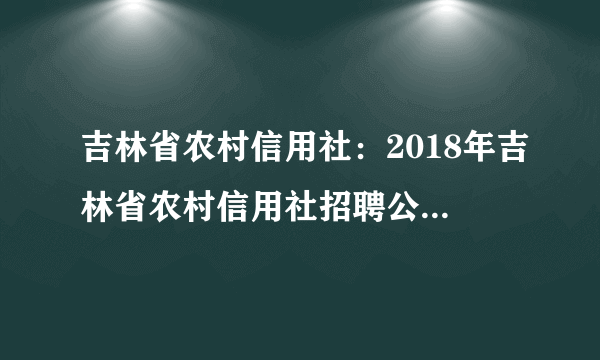 吉林省农村信用社：2018年吉林省农村信用社招聘公告(420人)