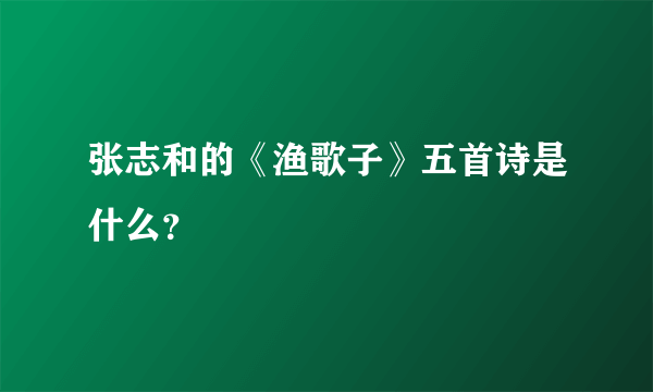 张志和的《渔歌子》五首诗是什么？