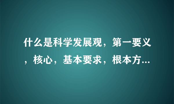 什么是科学发展观，第一要义，核心，基本要求，根本方法分别是什么