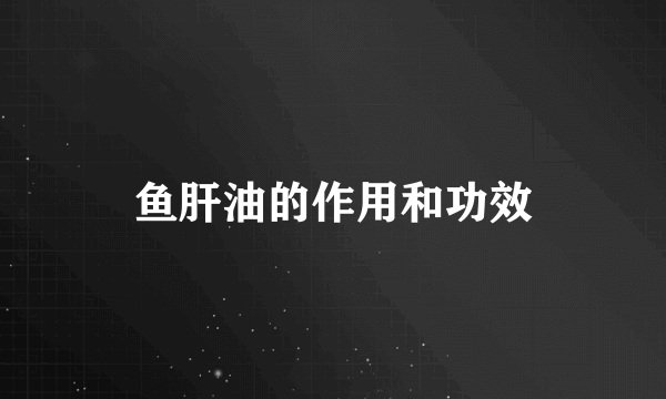 鱼肝油的作用和功效