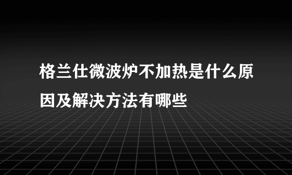 格兰仕微波炉不加热是什么原因及解决方法有哪些