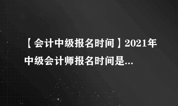 【会计中级报名时间】2021年中级会计师报名时间是什么时候?