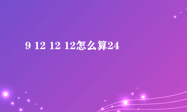 9 12 12 12怎么算24