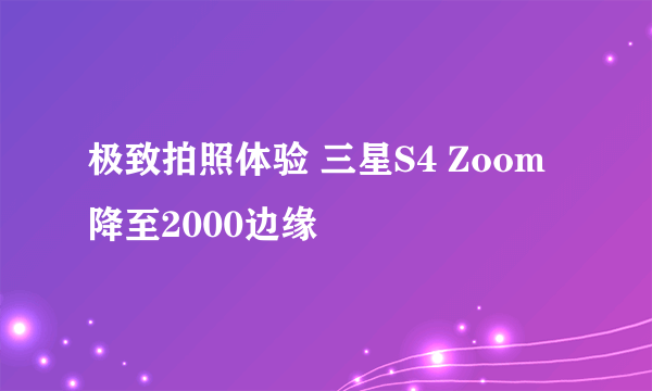 极致拍照体验 三星S4 Zoom降至2000边缘