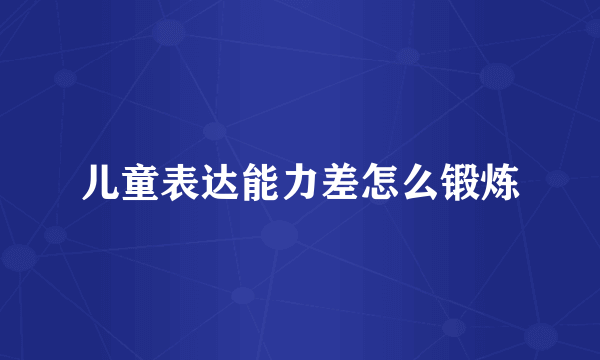 儿童表达能力差怎么锻炼