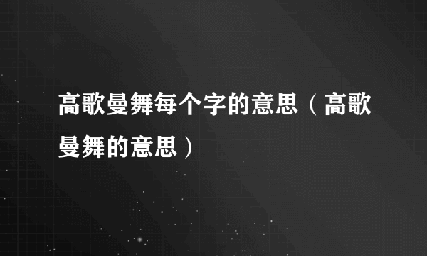 高歌曼舞每个字的意思（高歌曼舞的意思）