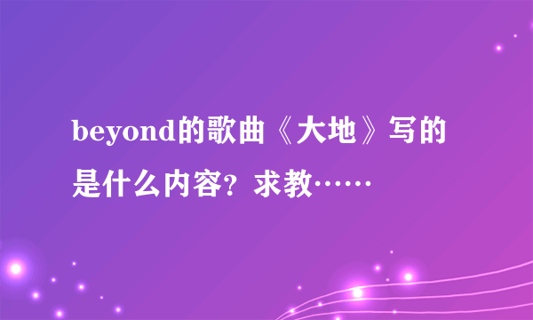 beyond的歌曲《大地》写的是什么内容？求教……