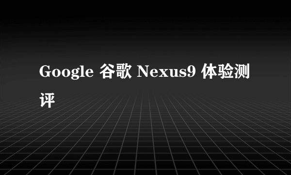 Google 谷歌 Nexus9 体验测评