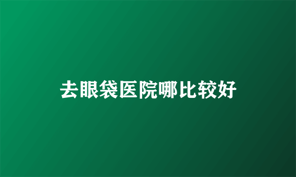 去眼袋医院哪比较好
