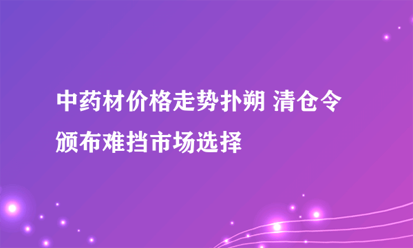 中药材价格走势扑朔 清仓令颁布难挡市场选择