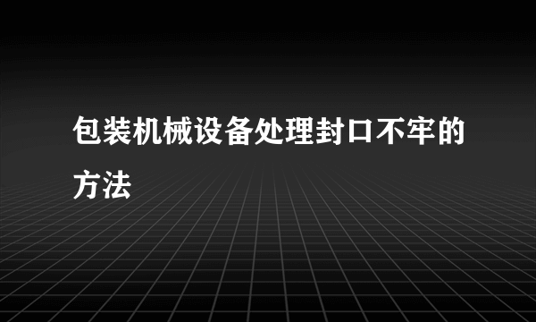 包装机械设备处理封口不牢的方法