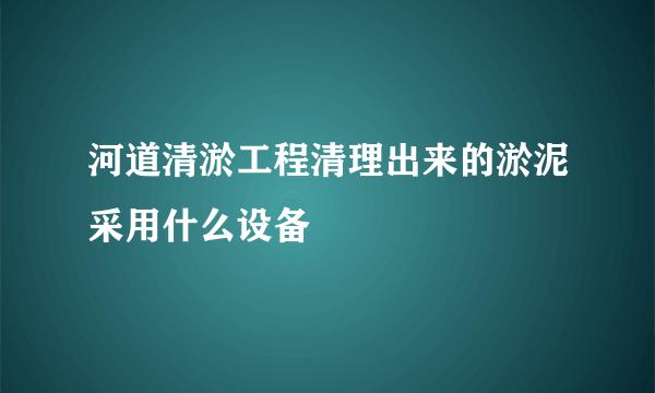 河道清淤工程清理出来的淤泥采用什么设备