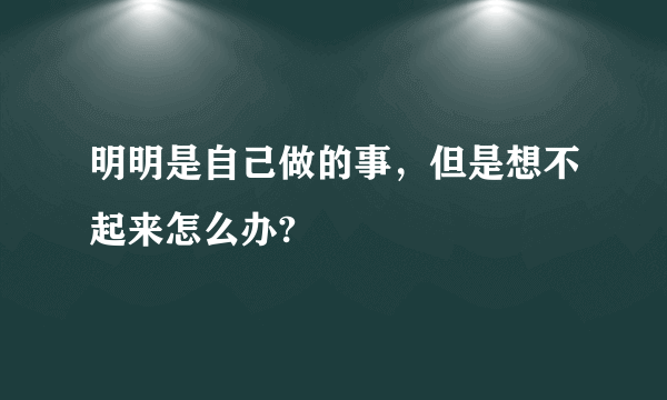 明明是自己做的事，但是想不起来怎么办?