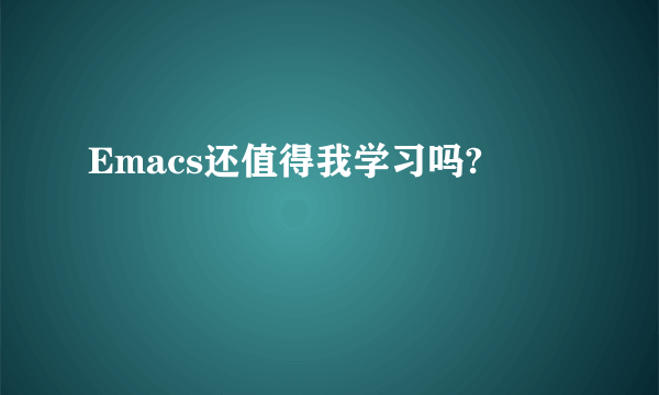 Emacs还值得我学习吗?