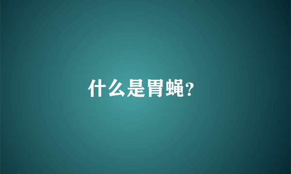 什么是胃蝇？