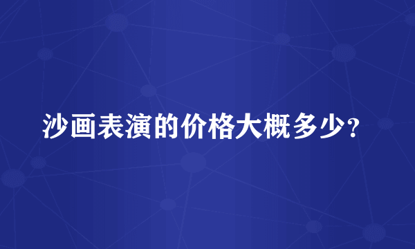 沙画表演的价格大概多少？