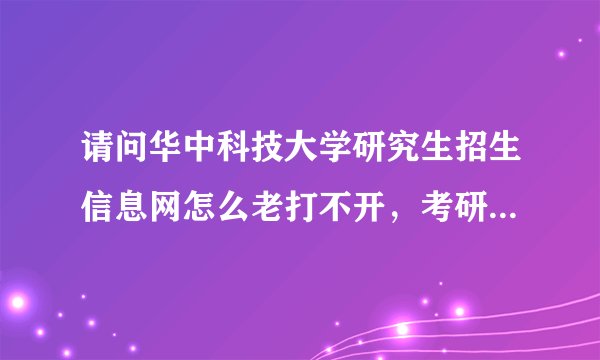 请问华中科技大学研究生招生信息网怎么老打不开，考研初试分数都查不了
