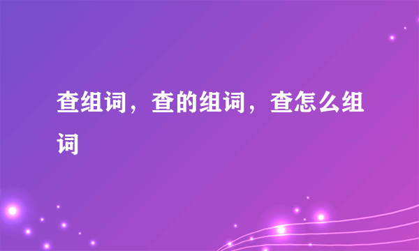 查组词，查的组词，查怎么组词