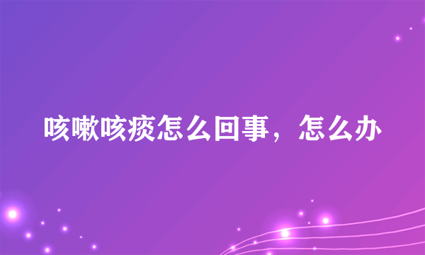 咳嗽咳痰怎么回事，怎么办