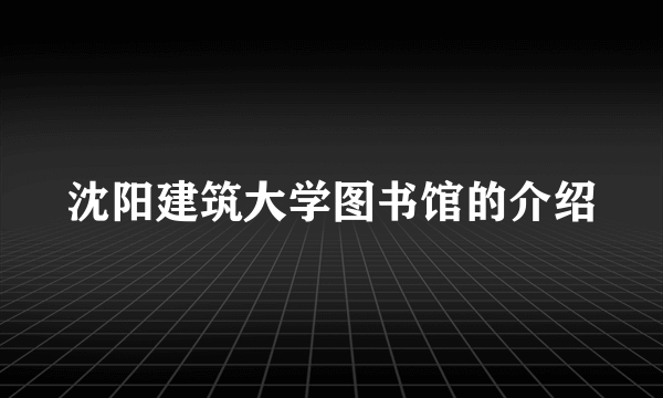 沈阳建筑大学图书馆的介绍