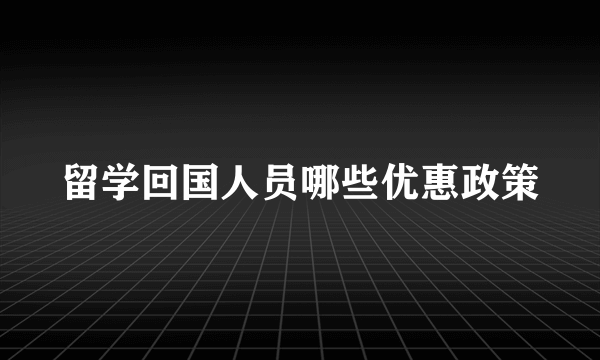 留学回国人员哪些优惠政策