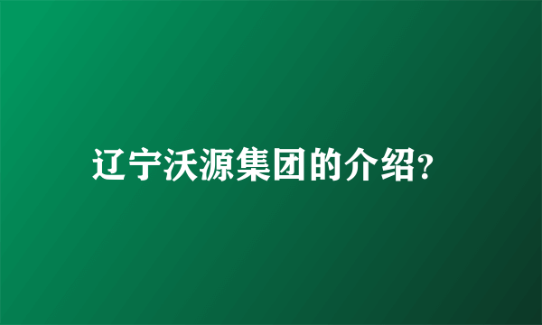 辽宁沃源集团的介绍？