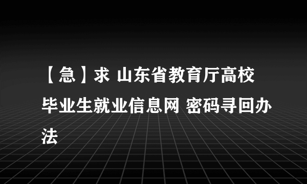 【急】求 山东省教育厅高校毕业生就业信息网 密码寻回办法