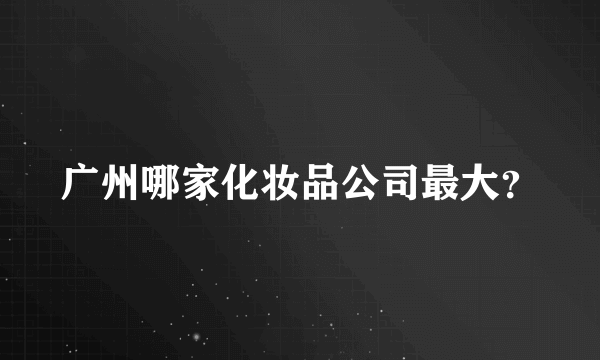 广州哪家化妆品公司最大？