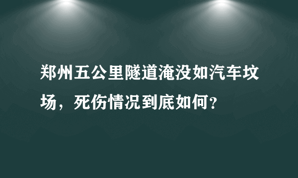 郑州五公里隧道淹没如汽车坟场，死伤情况到底如何？