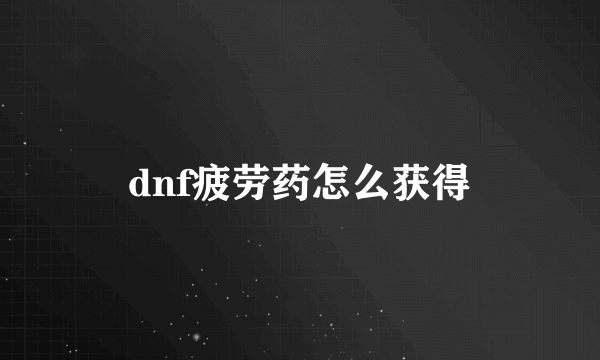 dnf疲劳药怎么获得