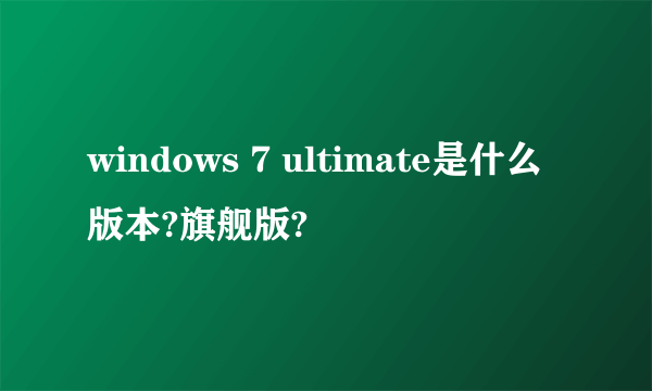 windows 7 ultimate是什么版本?旗舰版?